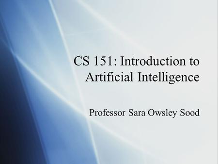 CS 151: Introduction to Artificial Intelligence Professor Sara Owsley Sood.