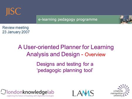 Designs and testing for a ‘pedagogic planning tool’ A User-oriented Planner for Learning Analysis and Design - Overview Review meeting 23 January 2007.