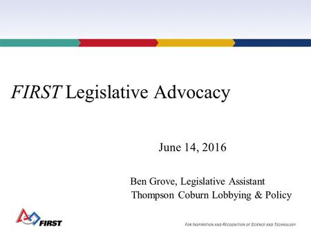 FIRST Legislative Advocacy June 14, 2016 Ben Grove, Legislative Assistant Thompson Coburn Lobbying & Policy.