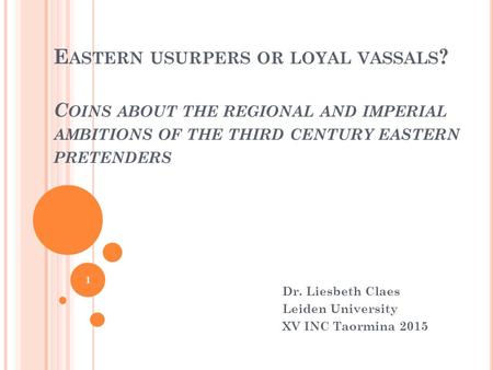 E ASTERN USURPERS OR LOYAL VASSALS ? C OINS ABOUT THE REGIONAL AND IMPERIAL AMBITIONS OF THE THIRD CENTURY EASTERN PRETENDERS Dr. Liesbeth Claes Leiden.