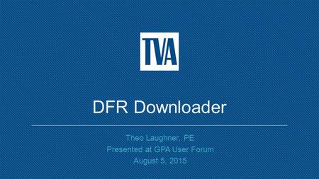 DFR Downloader Theo Laughner, PE Presented at GPA User Forum August 5, 2015.