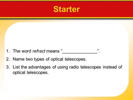 Starter 1.The word refract means “______________”. 2.Name two types of optical telescopes. 3.List the advantages of using radio telescopes instead of optical.