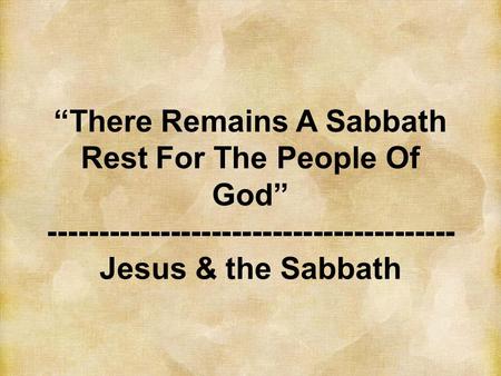 “There Remains A Sabbath Rest For The People Of God” ---------------------------------------- Jesus & the Sabbath.