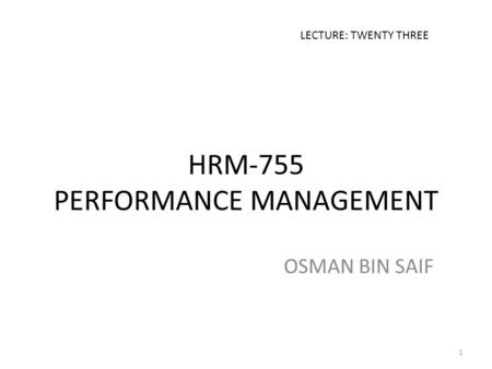 HRM-755 PERFORMANCE MANAGEMENT OSMAN BIN SAIF LECTURE: TWENTY THREE 1.