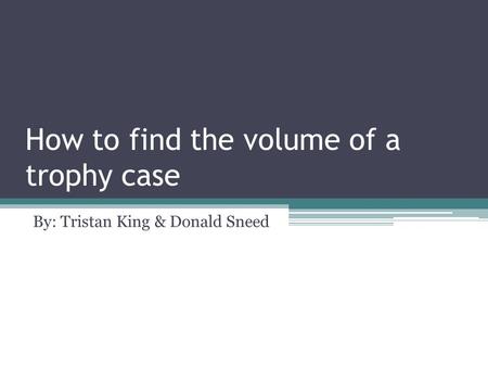 How to find the volume of a trophy case By: Tristan King & Donald Sneed.