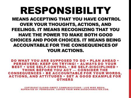 RESPONSIBILITY MEANS ACCEPTING THAT YOU HAVE CONTROL OVER YOUR THOUGHTS, ACTIONS, AND FEELINGS. IT MEANS RECOGNIZING THAT YOU HAVE THE POWER TO MAKE BOTH.