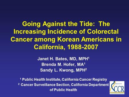 Going Against the Tide: The Increasing Incidence of Colorectal Cancer among Korean Americans in California, 1988-2007 Janet H. Bates, MD, MPH 1 Brenda.