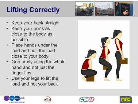 Keep your back straight Keep your arms as close to the body as possible Place hands under the load and pull the load close to your body Grip firmly using.