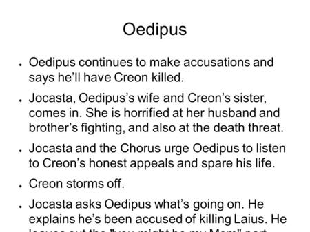 Oedipus ● Oedipus continues to make accusations and says he’ll have Creon killed. ● Jocasta, Oedipus’s wife and Creon’s sister, comes in. She is horrified.