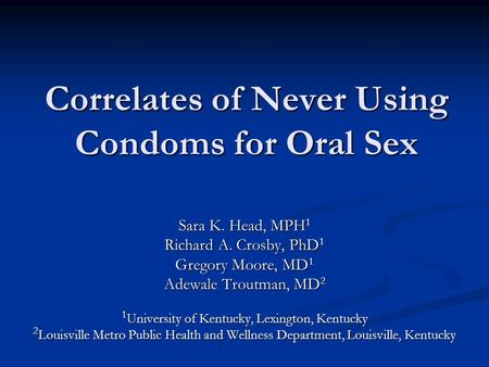 Correlates of Never Using Condoms for Oral Sex Sara K. Head, MPH 1 Richard A. Crosby, PhD 1 Gregory Moore, MD 1 Adewale Troutman, MD 2 1 University of.