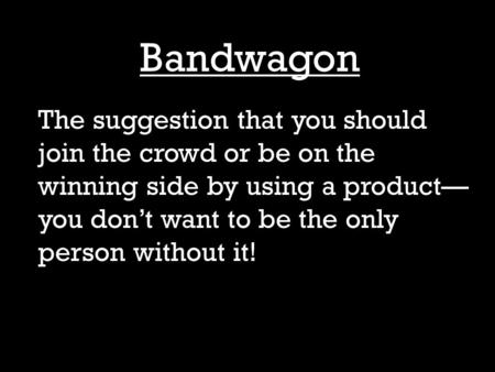 Bandwagon The suggestion that you should join the crowd or be on the winning side by using a product— you don’t want to be the only person without it!