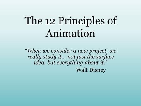 The 12 Principles of Animation “When we consider a new project, we really study it… not just the surface idea, but everything about it.” Walt Disney.