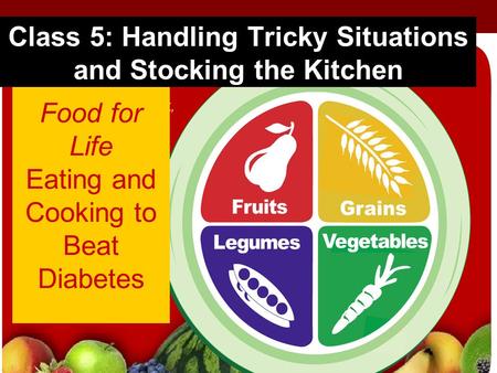 Food for Life Eating and Cooking to Beat Diabetes Class 5: Handling Tricky Situations and Stocking the Kitchen.