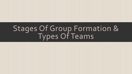 Stages Of Group Formation & Types Of Teams.  Stages Of Group Formation Forming Stage Storming Stage Norming Stage Performing Stage Adjourning Stage.