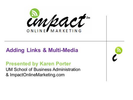 Presented by Karen Porter UM School of Business Administration & ImpactOnlineMarketing.com Adding Links & Multi-Media.