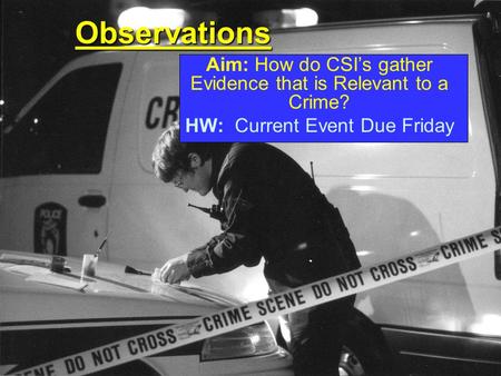 Observations Aim: How do CSI’s gather Evidence that is Relevant to a Crime? HW: Current Event Due Friday.