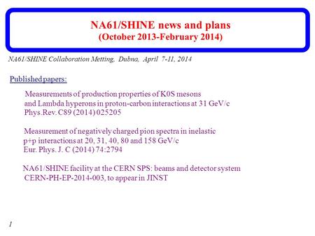 1 NA61/SHINE Collaboration Metting, Dubna, April 7-11, 2014 NA61/SHINE news and plans (October 2013-February 2014) Published papers: Measurements of production.