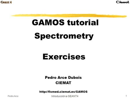 Pedro Arce Introducción a GEANT4 1 GAMOS tutorial Spectrometry Exercises Pedro Arce Dubois CIEMAT