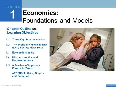 1 © 2015 Pearson Education, Inc. Chapter Outline and Learning Objectives 1.1Three Key Economic Ideas 1.2The Economic Problem That Every Society Must Solve.