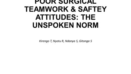 POOR SURGICAL TEAMWORK & SAFTEY ATTITUDES: THE UNSPOKEN NORM Kirengo T, Nyotu R, Ndanya S, Gitonga S.