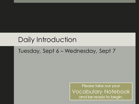 Daily Introduction Tuesday, Sept 6 – Wednesday, Sept 7 Please take our your Vocabulary Notebook and be ready to begin.