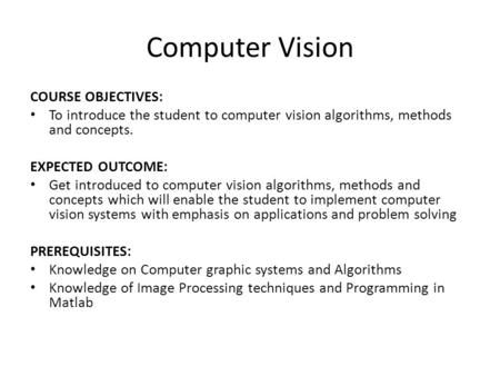 Computer Vision COURSE OBJECTIVES: To introduce the student to computer vision algorithms, methods and concepts. EXPECTED OUTCOME: Get introduced to computer.