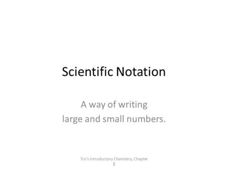 Tro's Introductory Chemistry, Chapter 2 1 Scientific Notation A way of writing large and small numbers.