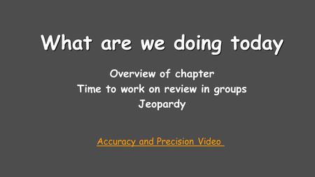 What are we doing today Overview of chapter Time to work on review in groups Jeopardy Accuracy and Precision Video.