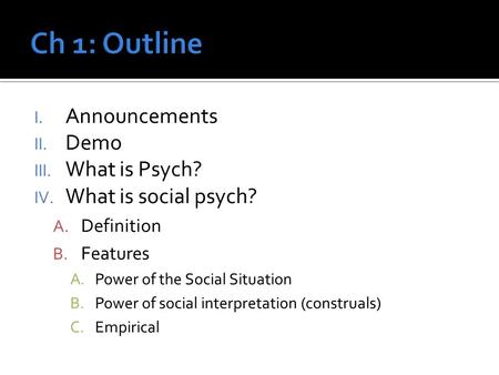 I. Announcements II. Demo III. What is Psych? IV. What is social psych? A. Definition B. Features A.Power of the Social Situation B.Power of social interpretation.