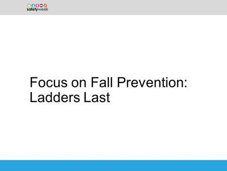 Focus on Fall Prevention: Ladders Last. Ladders: A leading contributor to injuries –Every day, nearly 2,000 people are injured while using a ladder. –In.