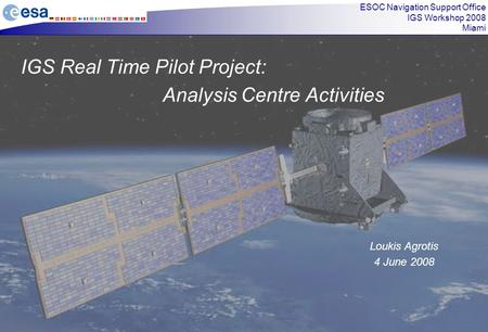 ESOC Navigation Support Office IGS Workshop 2008 Miami IGS Real Time Pilot Project: Analysis Centre Activities Loukis Agrotis 4 June 2008.