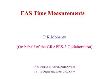 EAS Time Measurements P.K.Mohanty (On behalf of the GRAPES-3 Collaboration) 5 th Workshop on AstroParticle Physics, 14 – 16 December 2010 at CRL, Ooty.