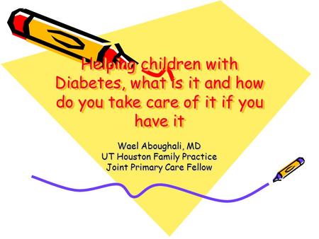 Helping children with Diabetes, what is it and how do you take care of it if you have it Wael Aboughali, MD UT Houston Family Practice Joint Primary Care.