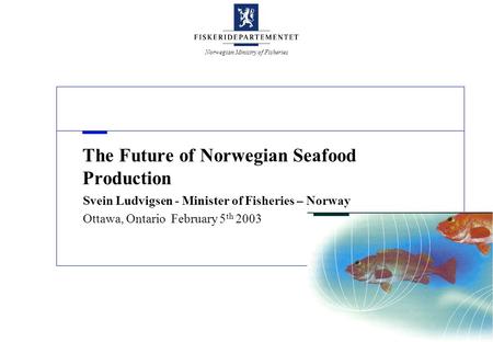 Norwegian Ministry of Fisheries The Future of Norwegian Seafood Production Svein Ludvigsen - Minister of Fisheries – Norway Ottawa, Ontario February 5.