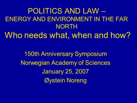 POLITICS AND LAW – ENERGY AND ENVIRONMENT IN THE FAR NORTH Who needs what, when and how? 150th Anniversary Symposium Norwegian Academy of Sciences January.