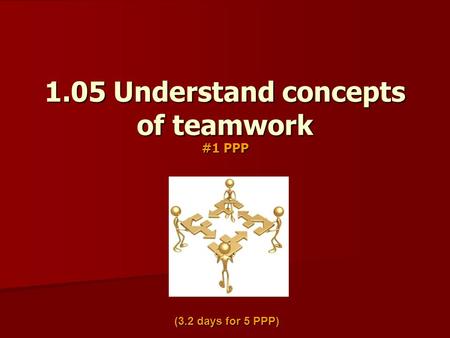 1.05 Understand concepts of teamwork #1 PPP (3.2 days for 5 PPP)