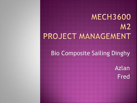 Bio Composite Sailing Dinghy Azlan Fred.  Project Management  Communication and Document Management Azlan  Team Management  Time Management.