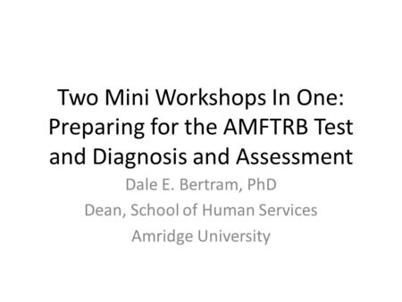 Two Mini Workshops In One: Preparing for the AMFTRB Test and Diagnosis and Assessment Dale E. Bertram, PhD Dean, School of Human Services Amridge University.