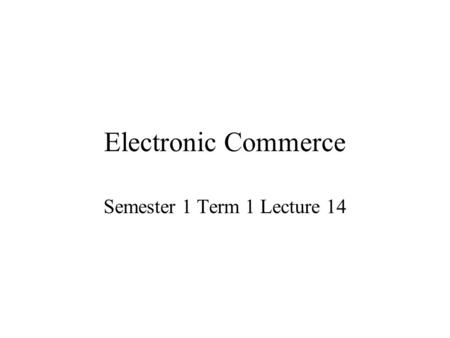 Electronic Commerce Semester 1 Term 1 Lecture 14.