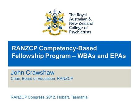 RANZCP Competency-Based Fellowship Program – WBAs and EPAs John Crawshaw Chair, Board of Education, RANZCP RANZCP Congress, 2012, Hobart, Tasmania.