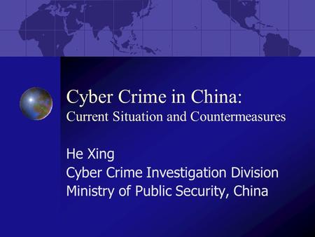 Cyber Crime in China: Current Situation and Countermeasures He Xing Cyber Crime Investigation Division Ministry of Public Security, China.