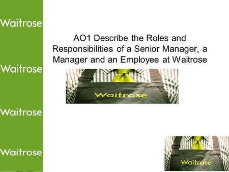 Miss E King Business Studies AO1 Describe the Roles and Responsibilities of a Senior Manager, a Manager and an Employee at Waitrose.