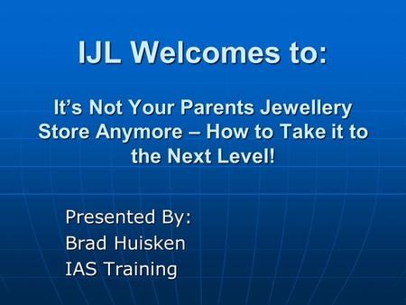 IJL Welcomes to: It’s Not Your Parents Jewellery Store Anymore – How to Take it to the Next Level! Presented By: Brad Huisken IAS Training.