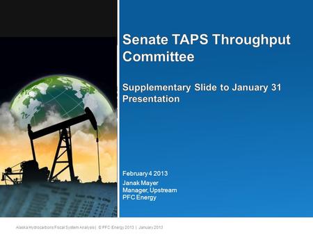 Alaska Hydrocarbons Fiscal System Analysis | © PFC Energy 2013 | January 2013 Janak Mayer Manager, Upstream PFC Energy February 4 2013.