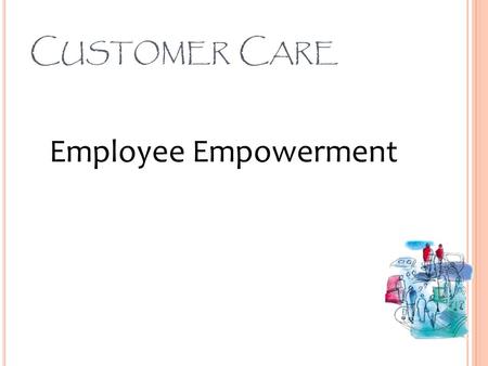 C USTOMER C ARE Employee Empowerment. C USTOMER C ARE Definition of Employee Empowerment Empowerment is the process of enabling or authorizing an individual.