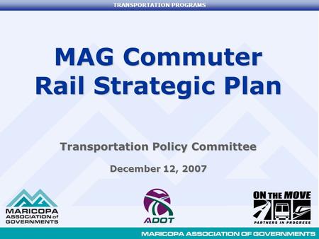 TRANSPORTATION PROGRAMS MAG Commuter Rail Strategic Plan Transportation Policy Committee December 12, 2007.