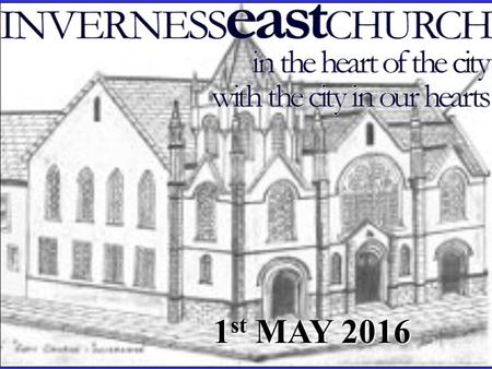 1 st MAY 2016. INVERNESS EAST CHURCH Welcome to all those worshipping with us this morning.