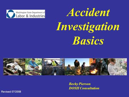 Accident Investigation Basics Becky Pierson DOSH Consultation Revised: 07/2008.