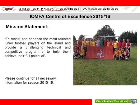 IOMFA Centre of Excellence 2015/16 SLIDE 1 Mission Statement: “To recruit and enhance the most talented junior football players on the island and provide.