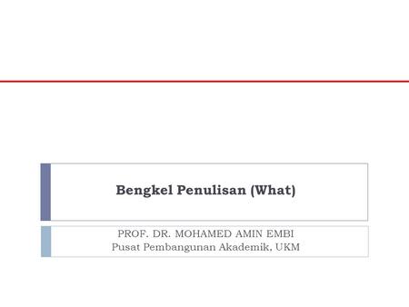 Bengkel Penulisan (What) PROF. DR. MOHAMED AMIN EMBI Pusat Pembangunan Akademik, UKM.